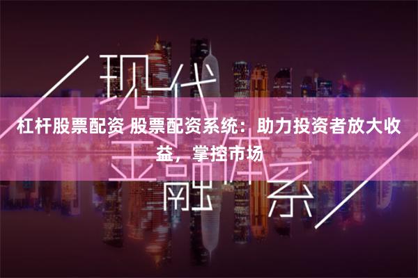 杠杆股票配资 股票配资系统：助力投资者放大收益，掌控市场