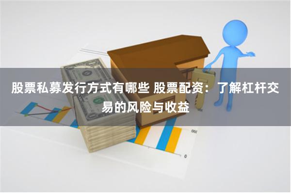 股票私募发行方式有哪些 股票配资：了解杠杆交易的风险与收益