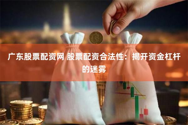 广东股票配资网 股票配资合法性：揭开资金杠杆的迷雾