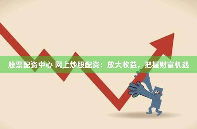 股票配资中心 网上炒股配资：放大收益，把握财富机遇