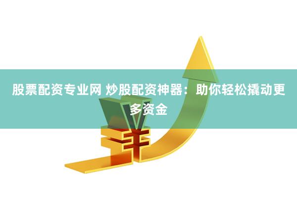 股票配资专业网 炒股配资神器：助你轻松撬动更多资金