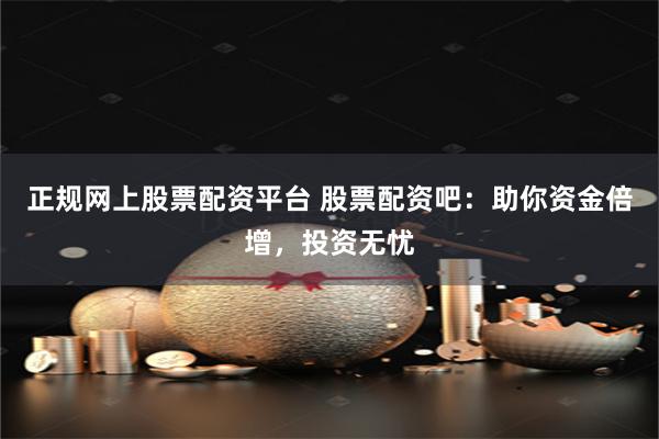 正规网上股票配资平台 股票配资吧：助你资金倍增，投资无忧