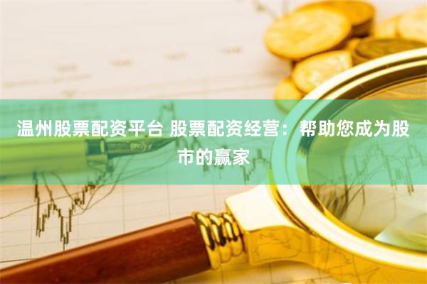 温州股票配资平台 股票配资经营：帮助您成为股市的赢家