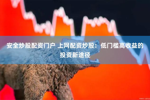 安全炒股配资门户 上网配资炒股：低门槛高收益的投资新途径