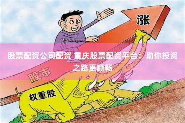 股票配资公司配资 重庆股票配资平台：助你投资之路更顺畅