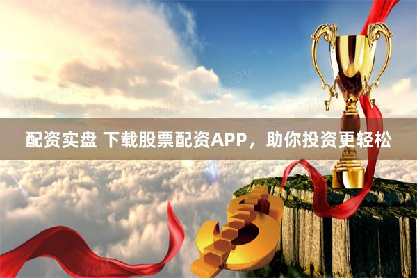 配资实盘 下载股票配资APP，助你投资更轻松