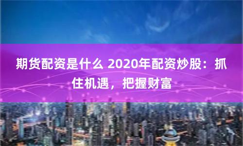 期货配资是什么 2020年配资炒股：抓住机遇，把握财富