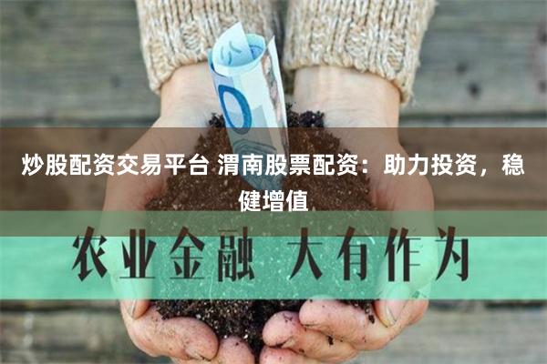 炒股配资交易平台 渭南股票配资：助力投资，稳健增值