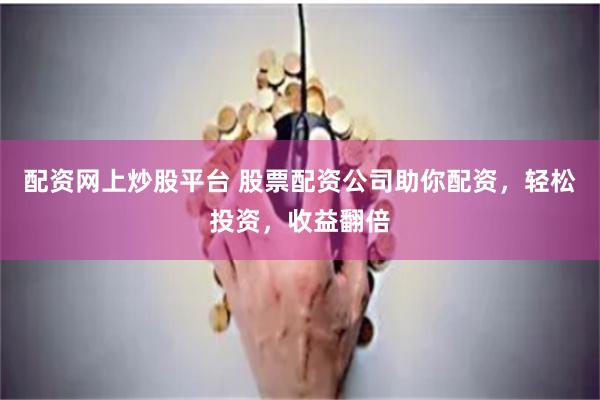 配资网上炒股平台 股票配资公司助你配资，轻松投资，收益翻倍