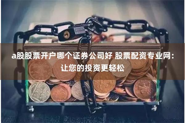 a股股票开户哪个证券公司好 股票配资专业网：让您的投资更轻松