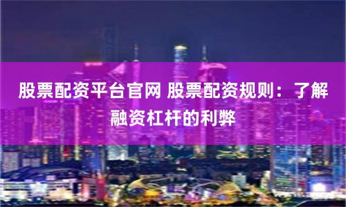 股票配资平台官网 股票配资规则：了解融资杠杆的利弊