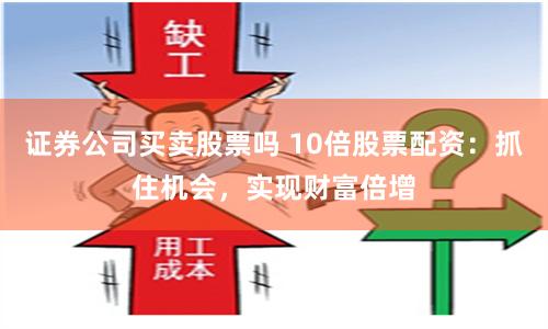 证券公司买卖股票吗 10倍股票配资：抓住机会，实现财富倍增