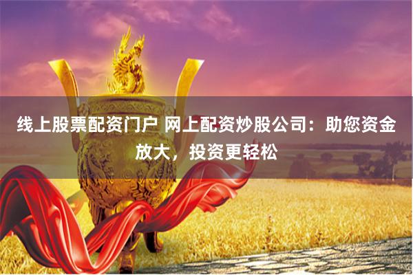 线上股票配资门户 网上配资炒股公司：助您资金放大，投资更轻松