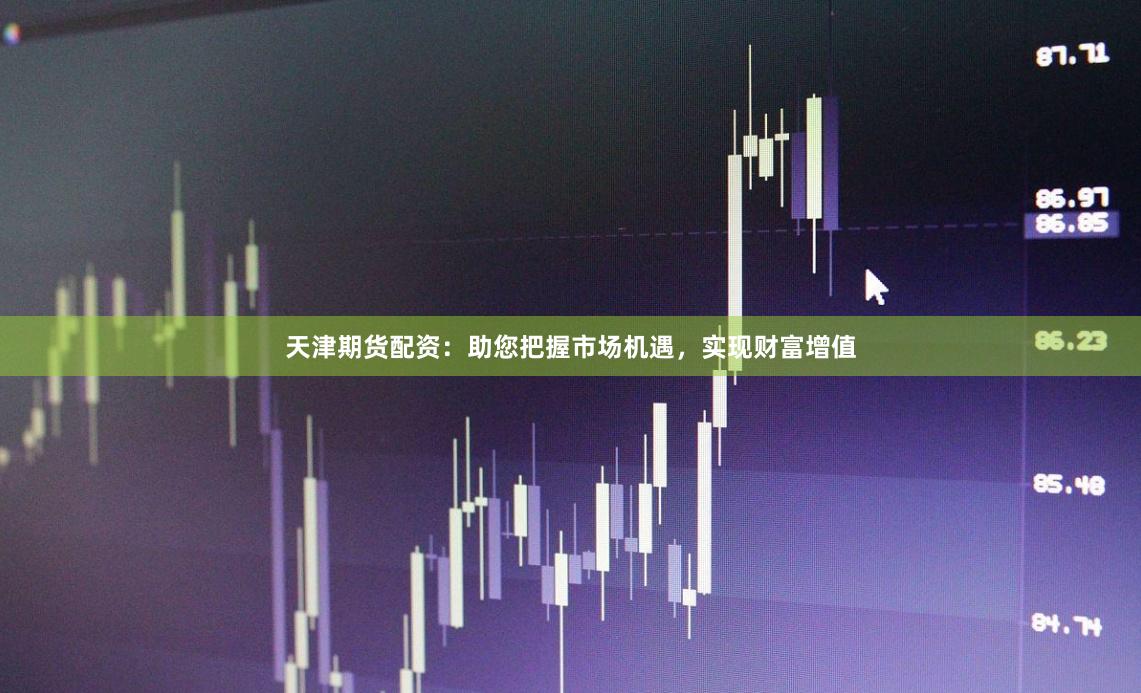 天津期货配资：助您把握市场机遇，实现财富增值