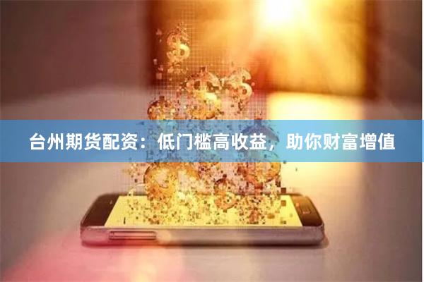 台州期货配资：低门槛高收益，助你财富增值