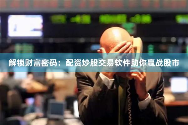 解锁财富密码：配资炒股交易软件助你赢战股市