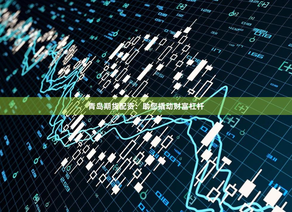 青岛期货配资：助您撬动财富杠杆
