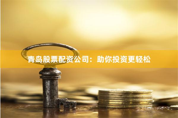 青岛股票配资公司：助你投资更轻松