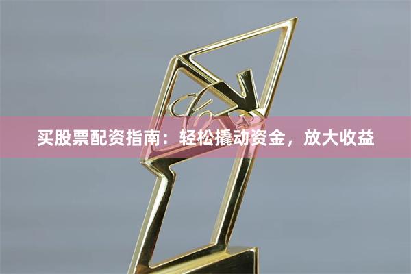 买股票配资指南：轻松撬动资金，放大收益