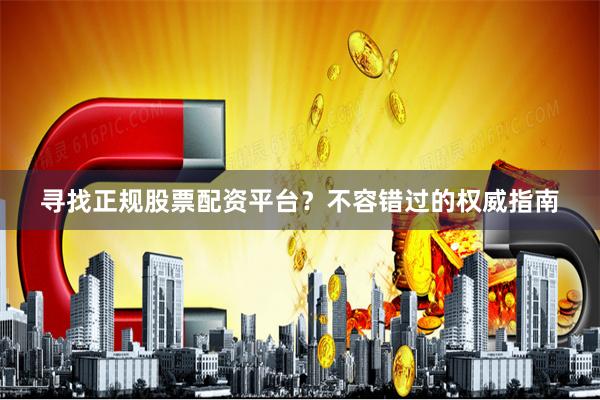 寻找正规股票配资平台？不容错过的权威指南