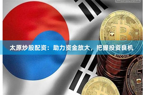 太原炒股配资：助力资金放大，把握投资良机