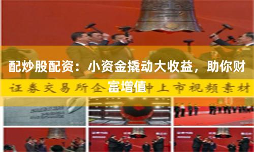 配炒股配资：小资金撬动大收益，助你财富增值