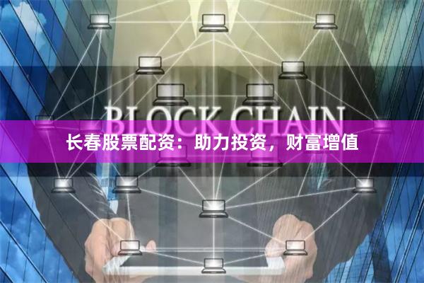 长春股票配资：助力投资，财富增值