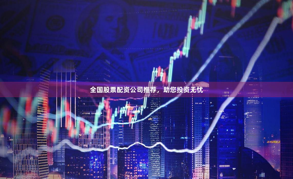 全国股票配资公司推荐，助您投资无忧