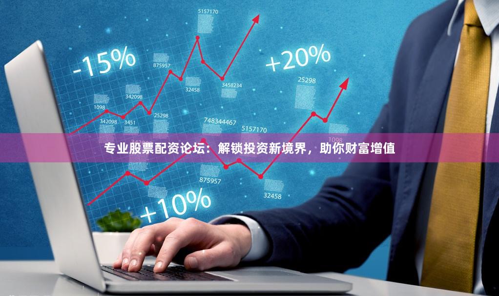 专业股票配资论坛：解锁投资新境界，助你财富增值