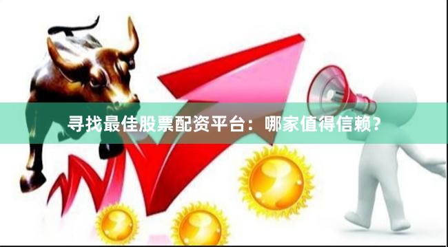 寻找最佳股票配资平台：哪家值得信赖？