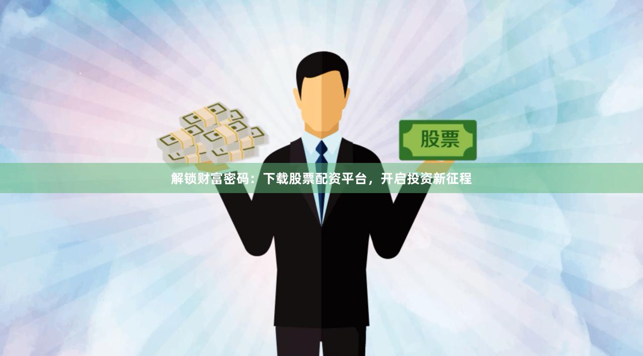 解锁财富密码：下载股票配资平台，开启投资新征程
