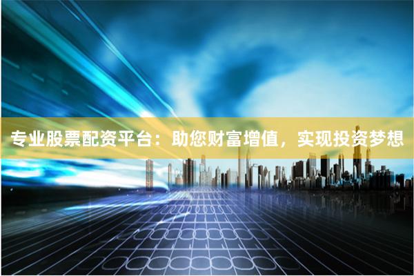 专业股票配资平台：助您财富增值，实现投资梦想