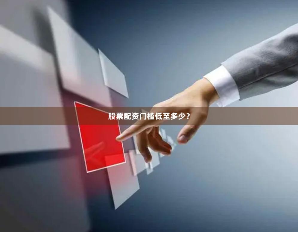 股票配资门槛低至多少？
