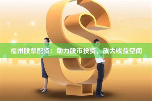 福州股票配资：助力股市投资，放大收益空间