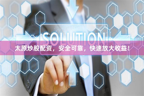 太原炒股配资，安全可靠，快速放大收益！
