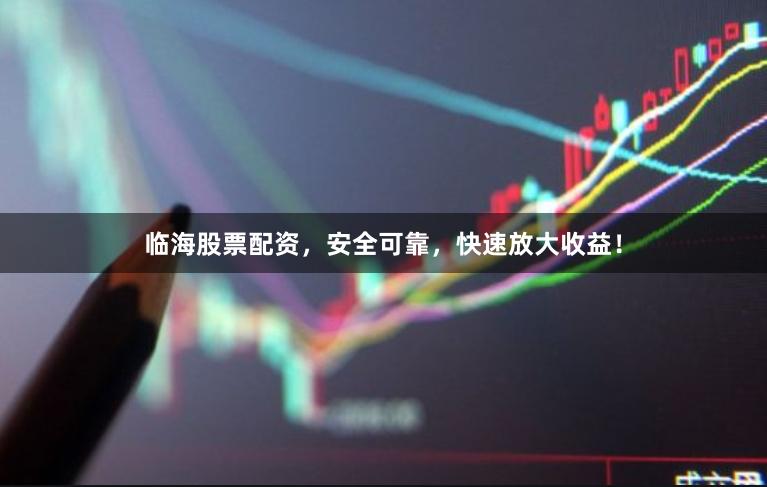 临海股票配资，安全可靠，快速放大收益！