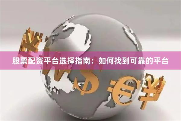 股票配资平台选择指南：如何找到可靠的平台