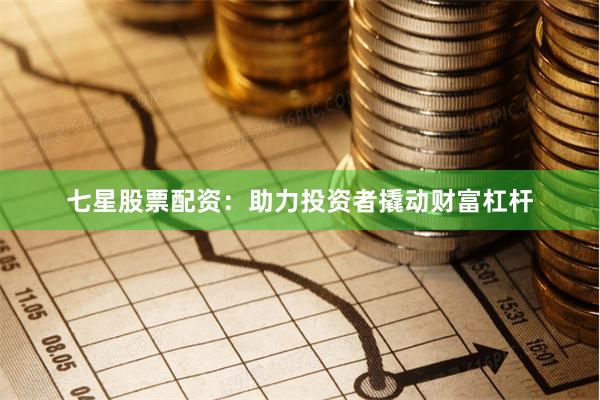 七星股票配资：助力投资者撬动财富杠杆
