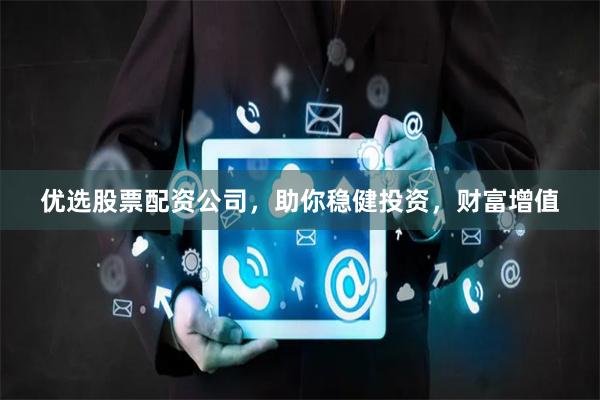 优选股票配资公司，助你稳健投资，财富增值