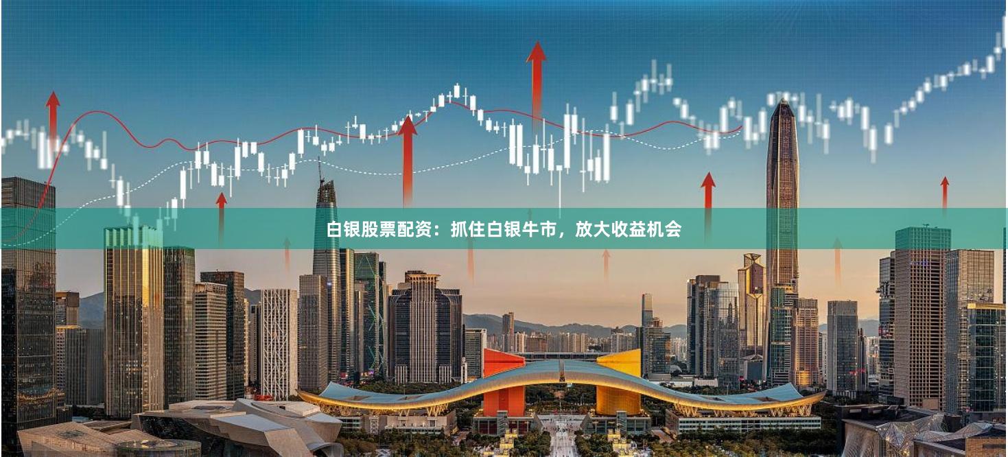 白银股票配资：抓住白银牛市，放大收益机会
