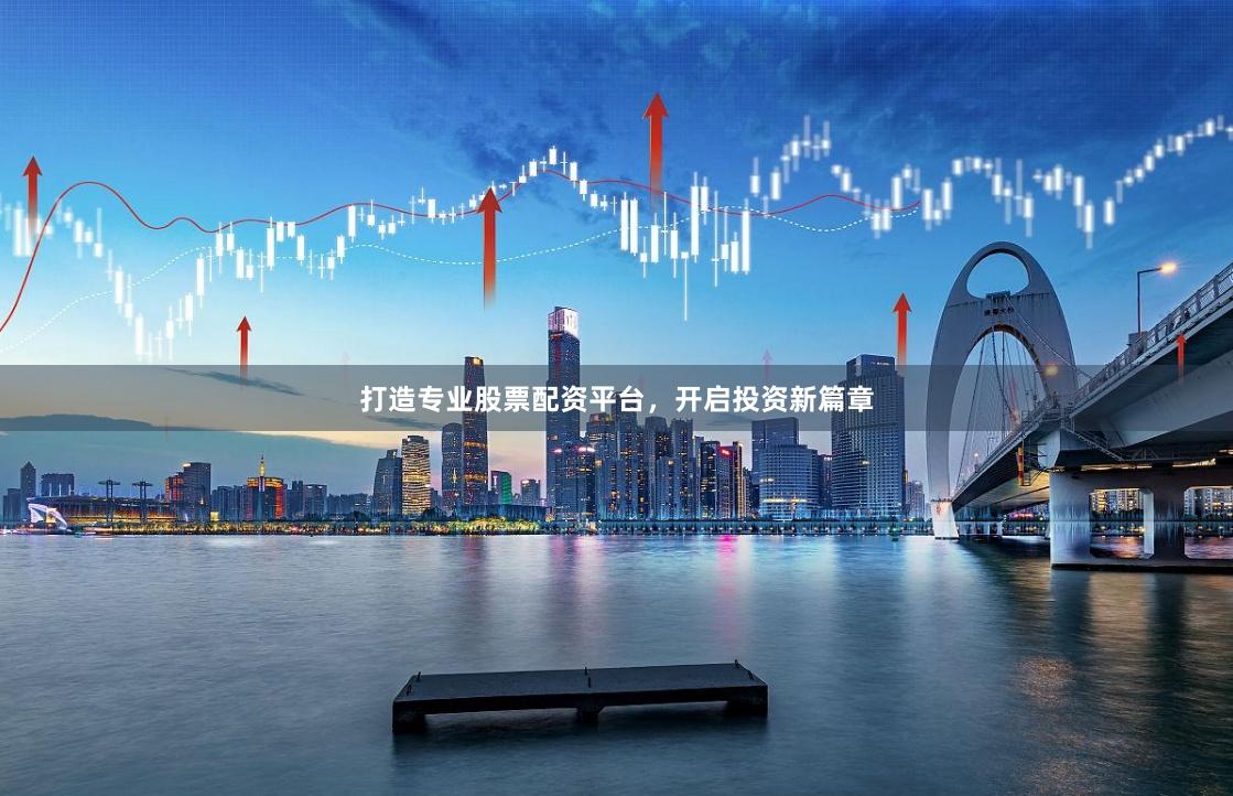 打造专业股票配资平台，开启投资新篇章