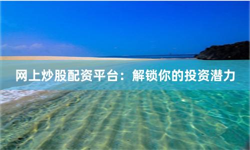 网上炒股配资平台：解锁你的投资潜力