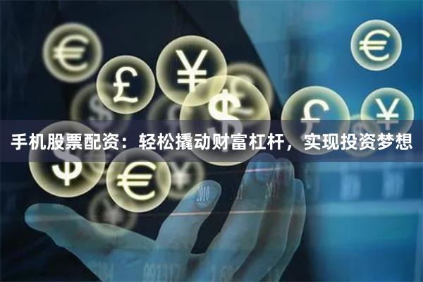 手机股票配资：轻松撬动财富杠杆，实现投资梦想