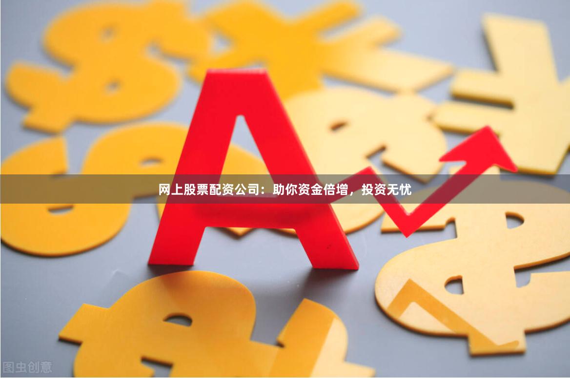 网上股票配资公司：助你资金倍增，投资无忧