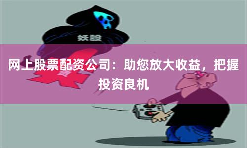 网上股票配资公司：助您放大收益，把握投资良机