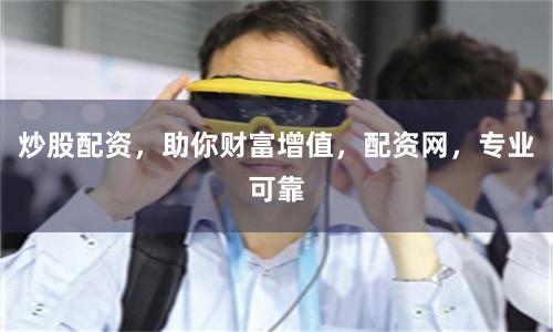 炒股配资，助你财富增值，配资网，专业可靠