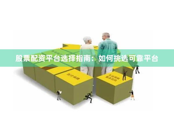 股票配资平台选择指南：如何挑选可靠平台