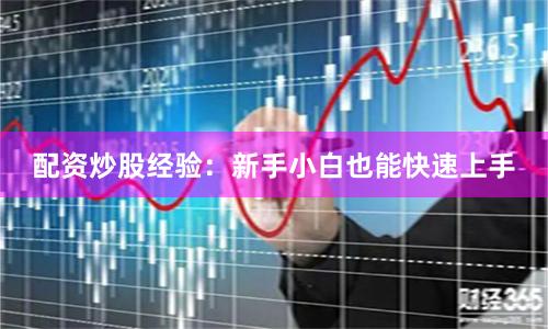 配资炒股经验：新手小白也能快速上手