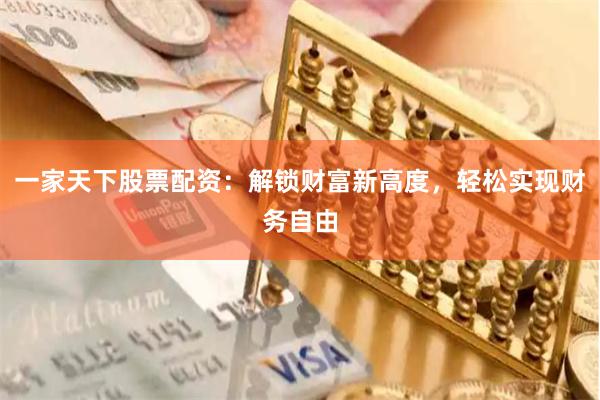 一家天下股票配资:解锁财富新高度,轻松实现财务自由