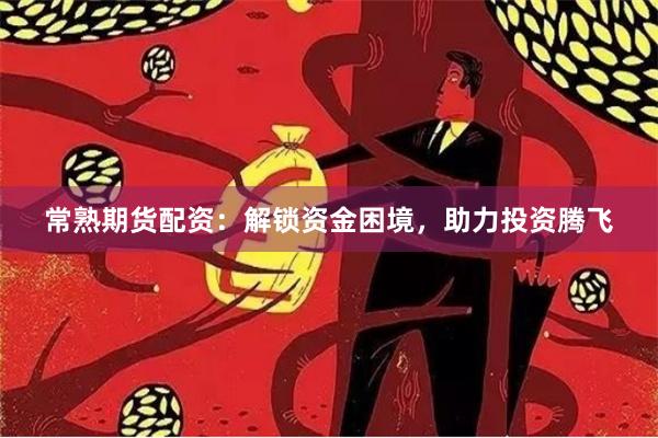 常熟期货配资:解锁资金困境,助力投资腾飞